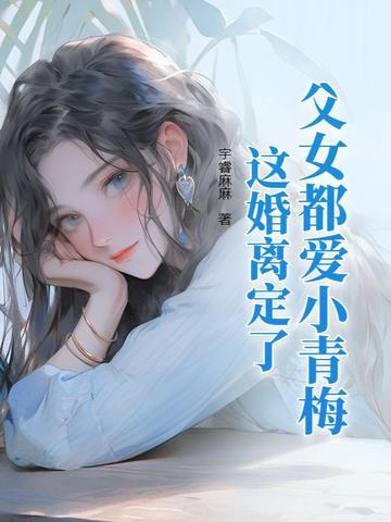 父女都爱小青梅这婚离定了完整版